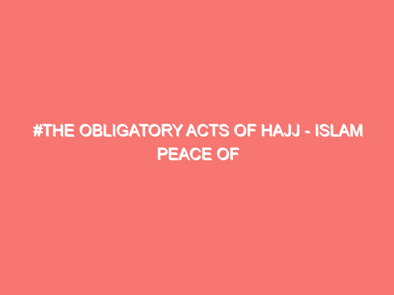 the obligatory acts of hajj islam peace of heart 325