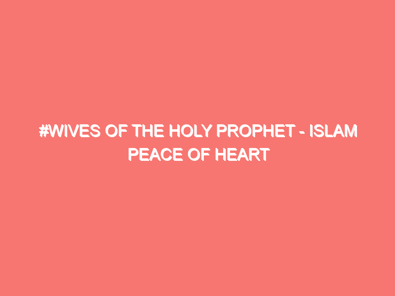wives of the holy prophet islam peace of heart 7115